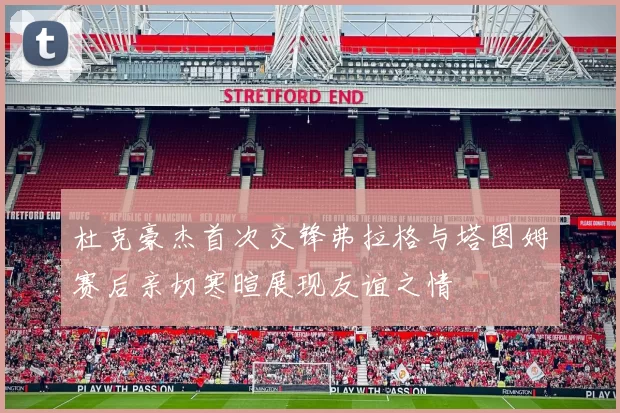 杜克豪杰首次交锋弗拉格与塔图姆赛后亲切寒暄展现友谊之情