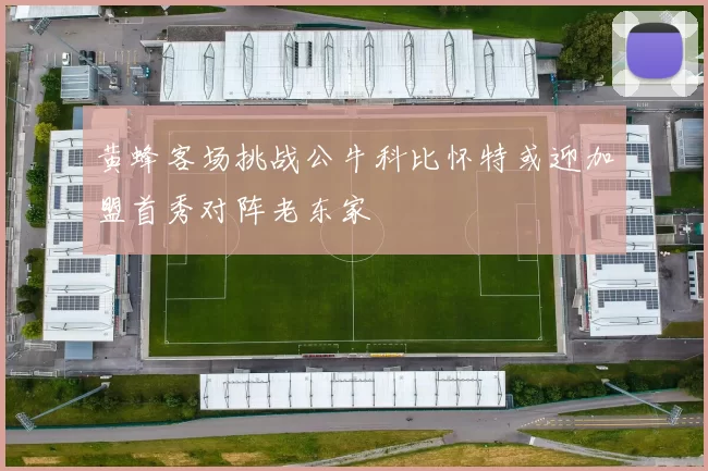 黄蜂客场挑战公牛科比怀特或迎加盟首秀对阵老东家