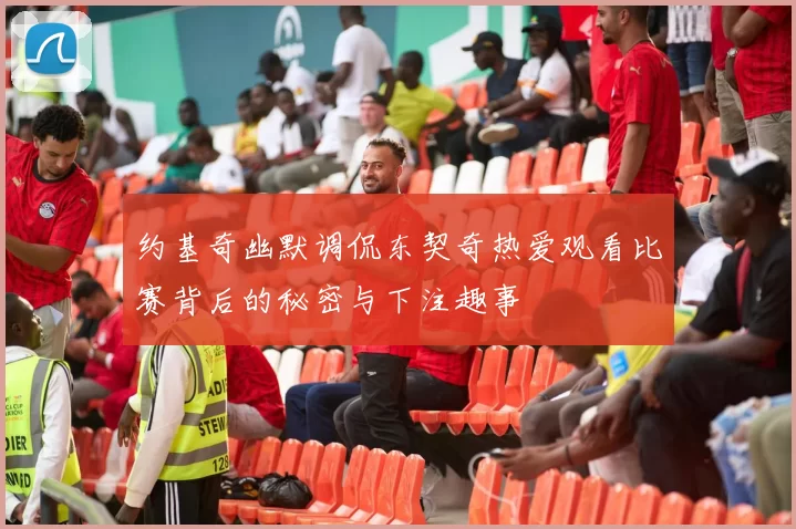 约基奇幽默调侃东契奇热爱观看比赛背后的秘密与下注趣事