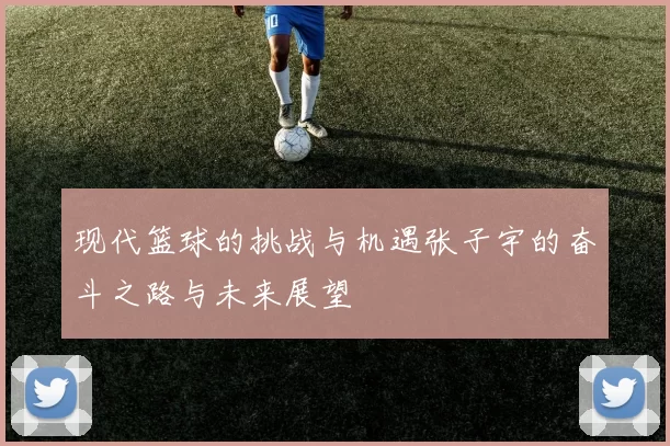 现代篮球的挑战与机遇张子宇的奋斗之路与未来展望