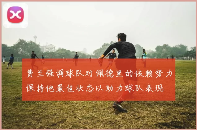 费兰强调球队对佩德里的依赖努力保持他最佳状态以助力球队表现