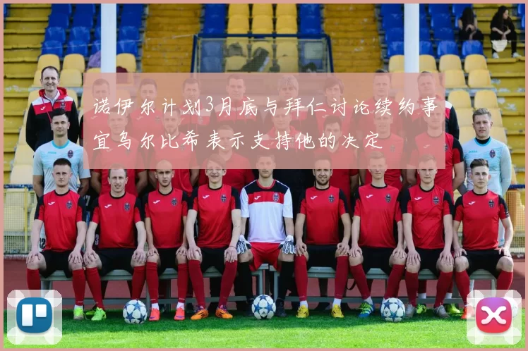 诺伊尔计划3月底与拜仁讨论续约事宜乌尔比希表示支持他的决定