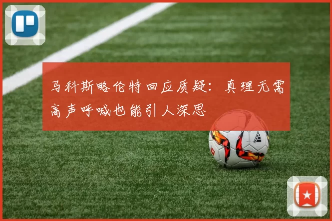 马科斯略伦特回应质疑：真理无需高声呼喊也能引人深思
