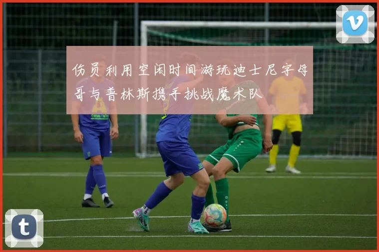 伤员利用空闲时间游玩迪士尼字母哥与普林斯携手挑战魔术队