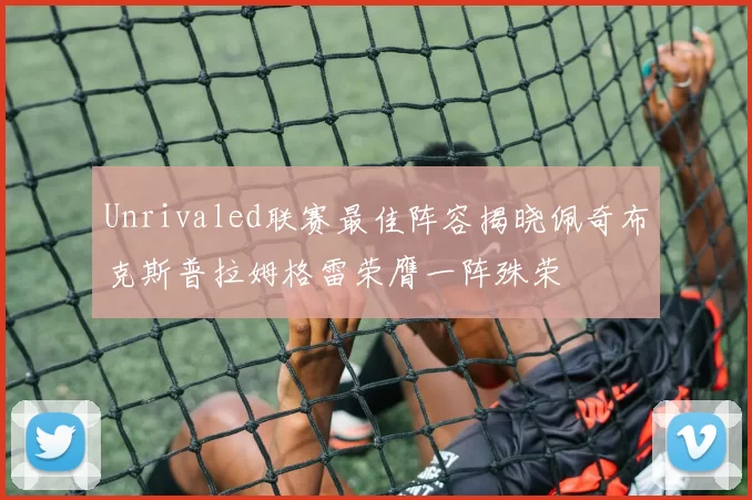 Unrivaled联赛最佳阵容揭晓佩奇布克斯普拉姆格雷荣膺一阵殊荣