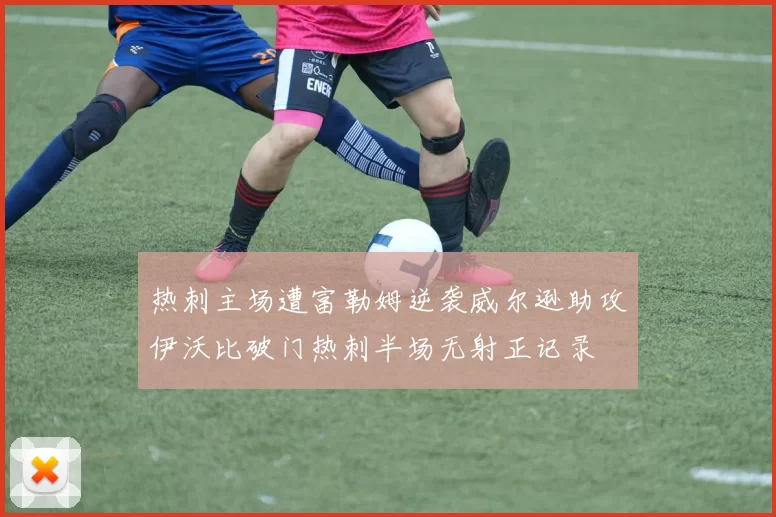 热刺主场遭富勒姆逆袭威尔逊助攻伊沃比破门热刺半场无射正记录