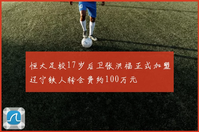 恒大足校17岁后卫张洪福正式加盟辽宁铁人转会费约100万元