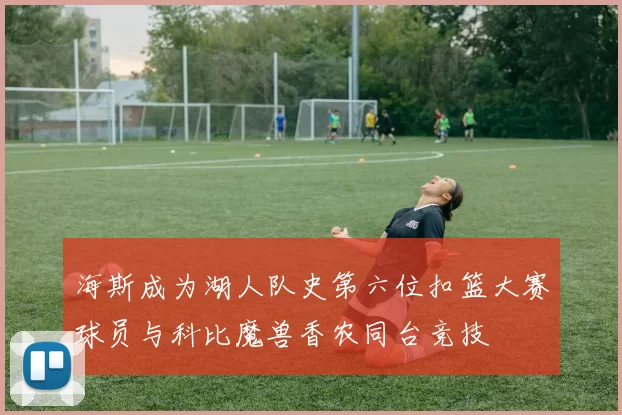 海斯成为湖人队史第六位扣篮大赛球员与科比魔兽香农同台竞技