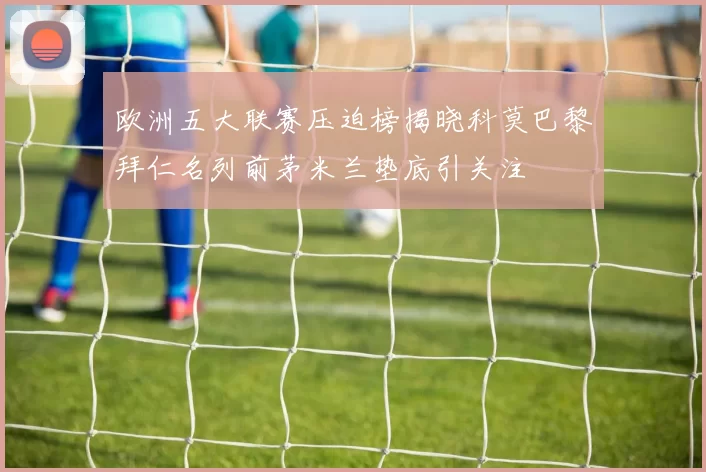 欧洲五大联赛压迫榜揭晓科莫巴黎拜仁名列前茅米兰垫底引关注