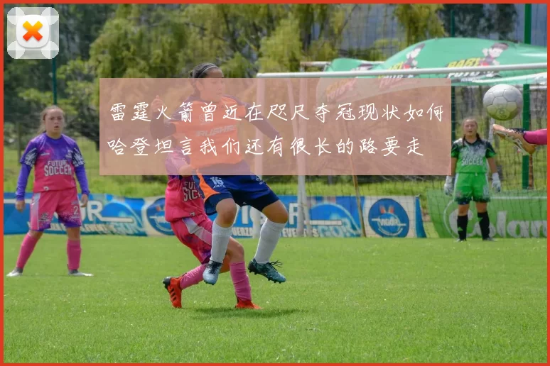 雷霆火箭曾近在咫尺夺冠现状如何哈登坦言我们还有很长的路要走