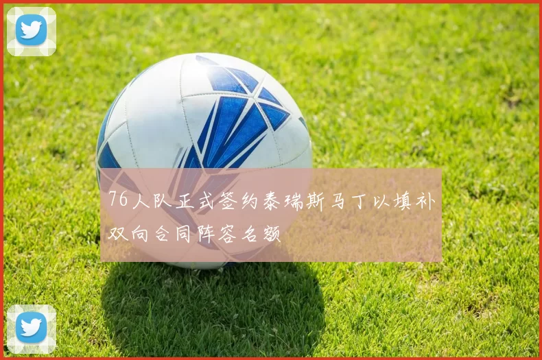 76人队正式签约泰瑞斯马丁以填补双向合同阵容名额
