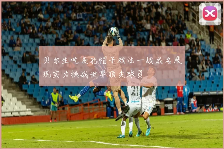 贝尔生吃麦孔帽子戏法一战成名展现实力挑战世界顶尖球员
