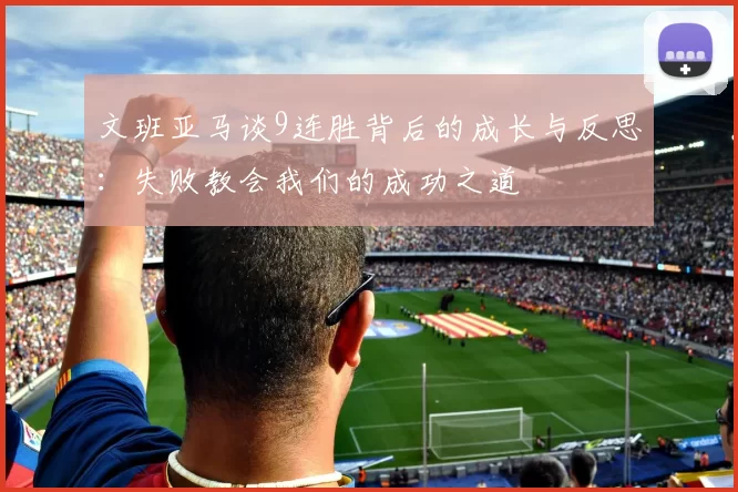 文班亚马谈9连胜背后的成长与反思：失败教会我们的成功之道