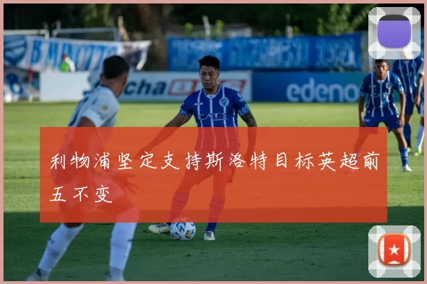 利物浦坚定支持斯洛特目标英超前五不变