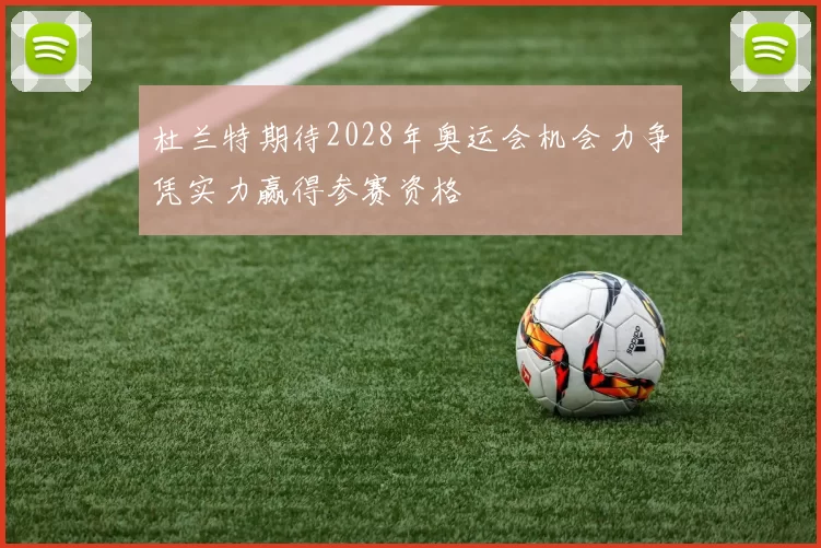 杜兰特期待2028年奥运会机会力争凭实力赢得参赛资格