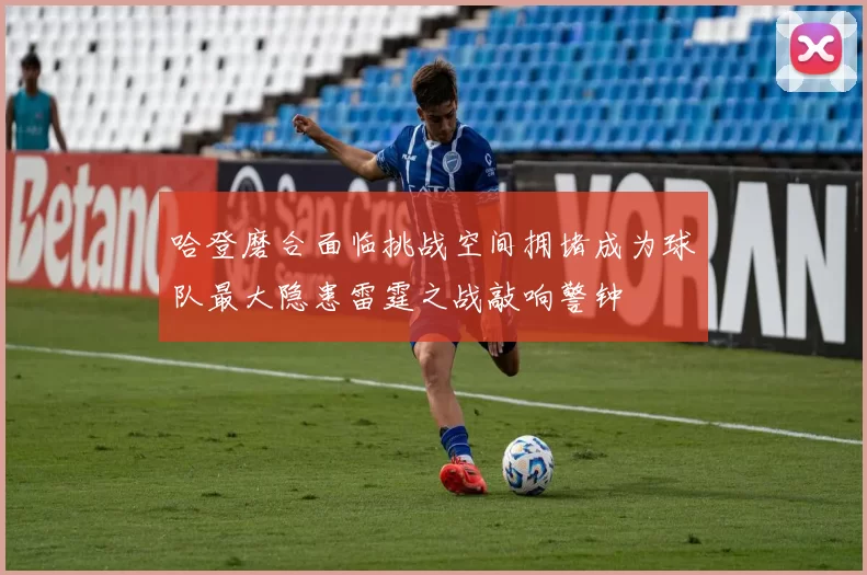 哈登磨合面临挑战空间拥堵成为球队最大隐患雷霆之战敲响警钟