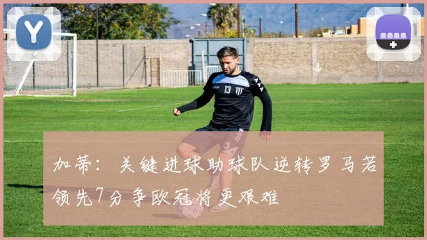 加蒂：关键进球助球队逆转罗马若领先7分争欧冠将更艰难