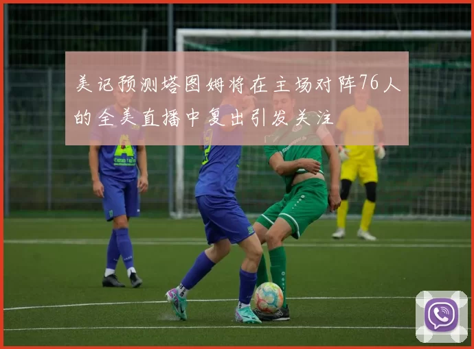 美记预测塔图姆将在主场对阵76人的全美直播中复出引发关注