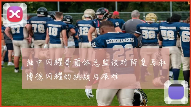 抽中闪耀哥葡体总监谈对阵皇马和博德闪耀的挑战与艰难