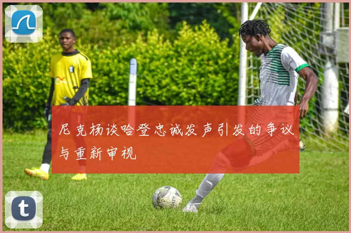 尼克杨谈哈登忠诚发声引发的争议与重新审视