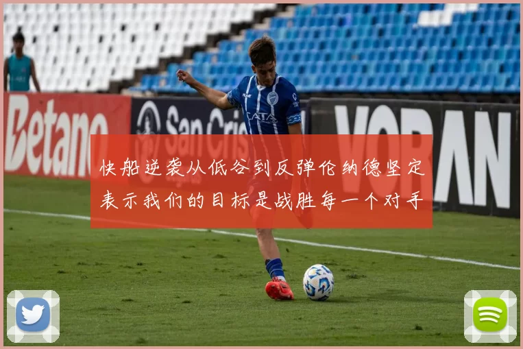 快船逆袭从低谷到反弹伦纳德坚定表示我们的目标是战胜每一个对手