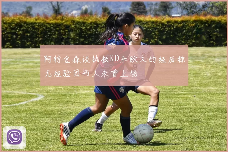 阿特金森谈执教KD和欧文的经历称无经验因两人未曾上场