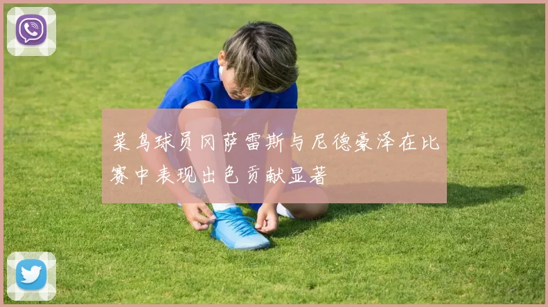 菜鸟球员冈萨雷斯与尼德豪泽在比赛中表现出色贡献显著