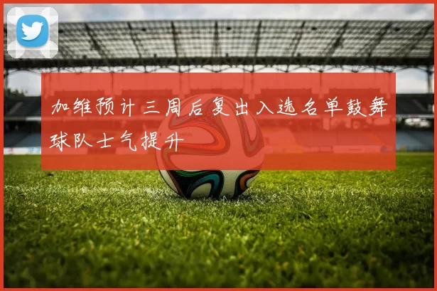 加维预计三周后复出入选名单鼓舞球队士气提升