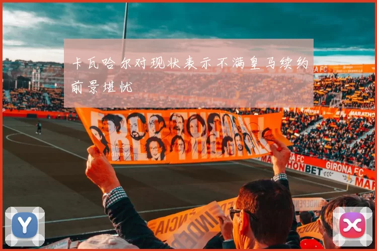卡瓦哈尔对现状表示不满皇马续约前景堪忧