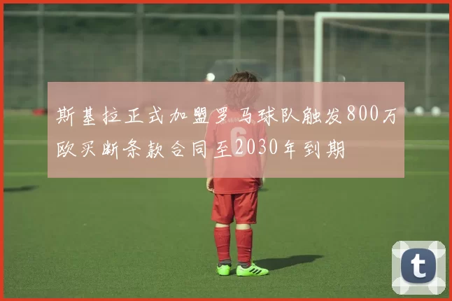 斯基拉正式加盟罗马球队触发800万欧买断条款合同至2030年到期