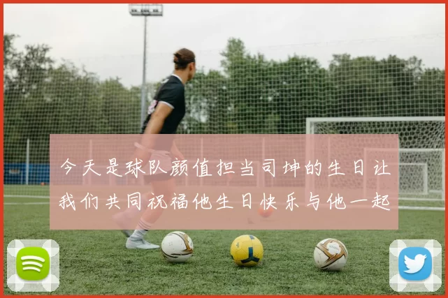 今天是球队颜值担当司坤的生日让我们共同祝福他生日快乐与他一起庆祝这特别的日子