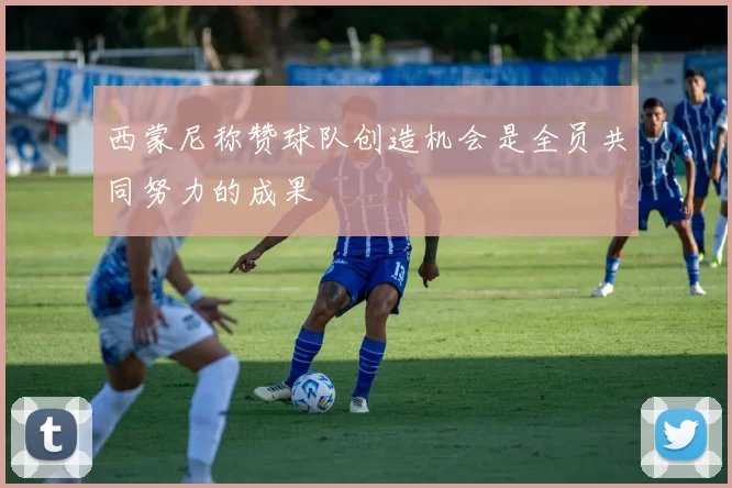 西蒙尼称赞球队创造机会是全员共同努力的成果