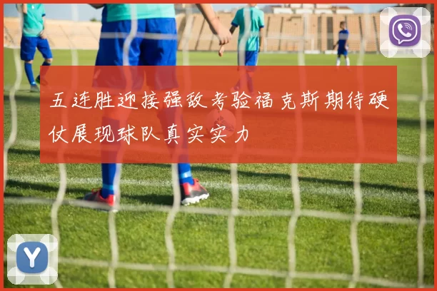 五连胜迎接强敌考验福克斯期待硬仗展现球队真实实力
