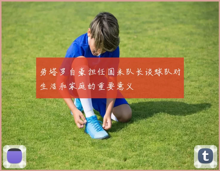 劳塔罗自豪担任国米队长谈球队对生活和家庭的重要意义