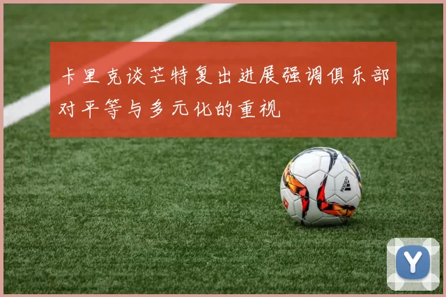 卡里克谈芒特复出进展强调俱乐部对平等与多元化的重视